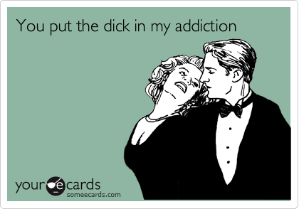 You put the dick in my addiction