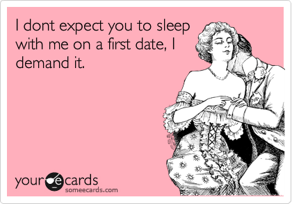 I dont expect you to sleep
with me on a first date, I
demand it.