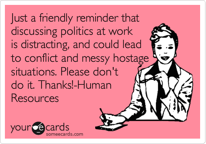 Just a friendly reminder that
discussing politics at work
is distracting, and could lead
to conflict and messy hostage
situations. Please don't
do it. Thanks!-Human
Resources