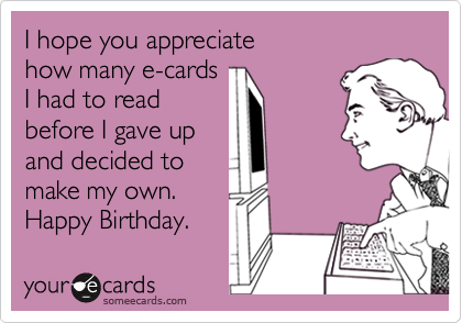 I hope you appreciate 
how many e-cards
I had to read
before I gave up
and decided to
make my own.
Happy Birthday.
