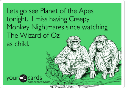Lets go see Planet of the Apes tonight.  I miss having Creepy Monkey Nightmares since watching The Wizard of Oz
as child.