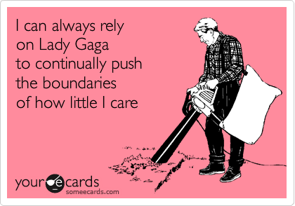I can always rely 
on Lady Gaga
to continually push 
the boundaries 
of how little I care
