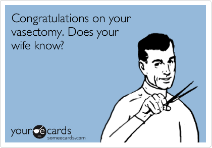 Congratulations on your vasectomy. Does your
wife know?