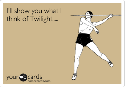 I'll show you what I
think of Twilight.....