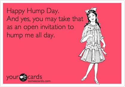 Happy Hump Day. 
And yes, you may take that
as an open invitation to
hump me all day. 