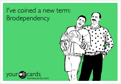 I've coined a new term: Brodependency