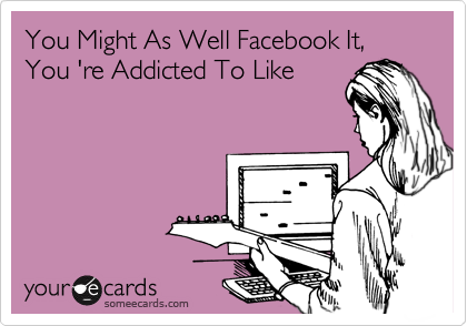 You Might As Well Facebook It, You 're Addicted To Like 