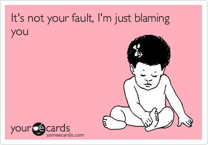 It's not your fault, I'm just blaming you