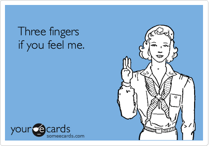
  Three fingers
  if you feel me.