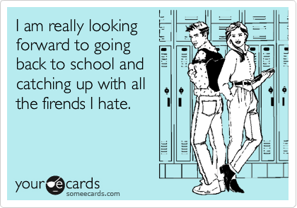 I am really looking
forward to going
back to school and
catching up with all   
the firends I hate.