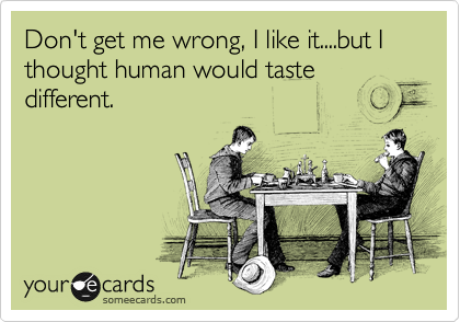 Don't get me wrong, I like it....but I thought human would taste different. 