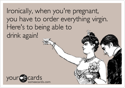 Ironically, when you're pregnant, you have to order everything virgin. Here's to being able to
drink again!