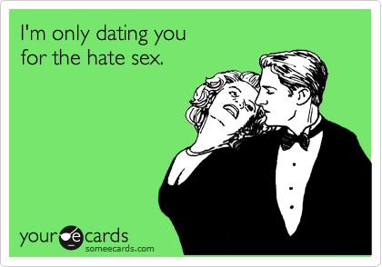 I'm only dating you 
for the hate sex. 