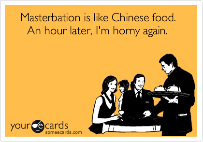    Masterbation is like Chinese food.
     An hour later, I'm horny again.