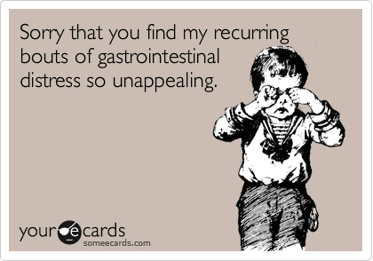 Sorry that you find my recurring bouts of gastrointestinal
distress so unappealing.