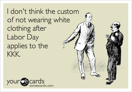 I don't think the custom
of not wearing white
clothing after 
Labor Day
applies to the
KKK.