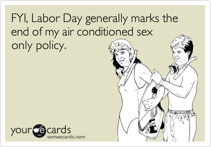 FYI, Labor Day generally marks the end of my air conditioned sex
only policy.
