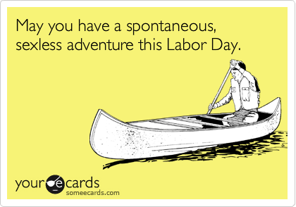 May you have a spontaneous, sexless adventure this Labor Day.