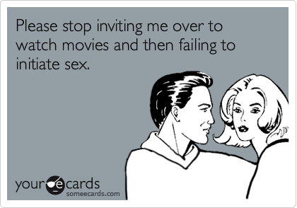 Please stop inviting me over to watch movies and then failing to initiate sex.