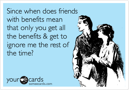 Since when does friends
with benefits mean
that only you get all
the benefits & get to
ignore me the rest of
the time?
 
