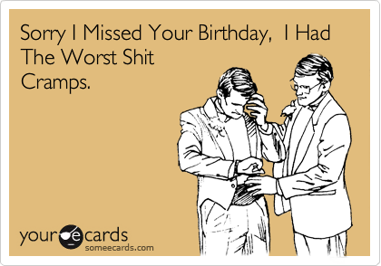 Sorry I Missed Your Birthday,  I Had The Worst Shit
Cramps.