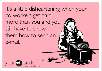 It's a little disheartening when your co-workers get paid
more than you and you
still have to show
them how to send an
e-mail.