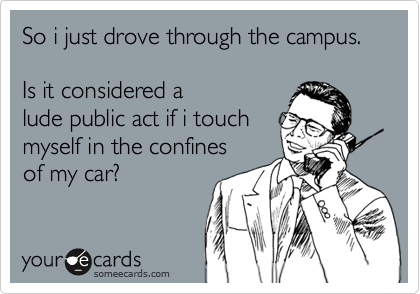 So i just drove through the campus.      

Is it considered a 
lude public act if i touch 
myself in the confines 
of my car?
