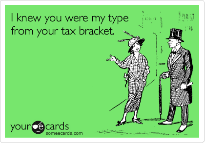 I knew you were my type 
from your tax bracket.