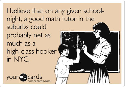 I believe that on any given school-night, a good math tutor in the
suburbs could
probably net as
much as a
high-class hooker
in NYC. 