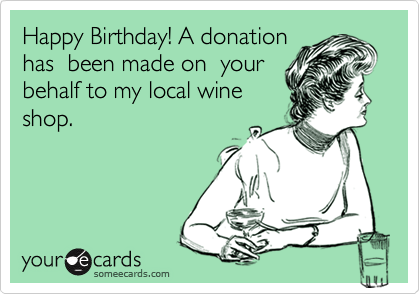 Happy Birthday! A donation
has  been made on  your
behalf to my local wine
shop.