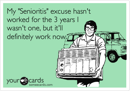 My "Senioritis" excuse hasn't worked for the 3 years I
wasn't one, but it'll
definitely work now.