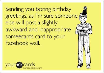 Sending you boring birthday
greetings, as I'm sure someone
else will post a slightly
awkward and inappropriate
someecards card to your
Facebook wall.