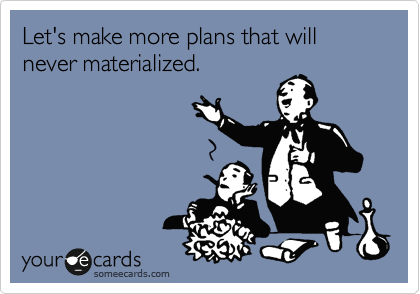Let's make more plans that will never materialized. 