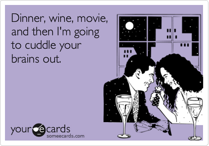 Dinner, wine, movie,
and then I'm going
to cuddle your
brains out.