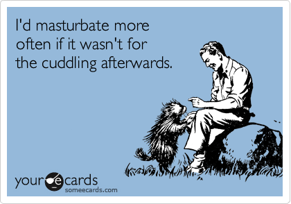 I'd masturbate more 
often if it wasn't for 
the cuddling afterwards.