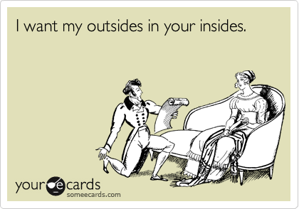 I want my outsides in your insides.