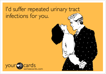 I'd suffer repeated urinary tract infections for you.