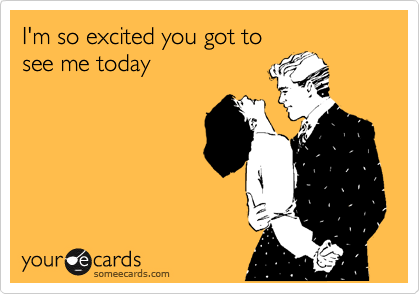 I'm so excited you got to
see me today