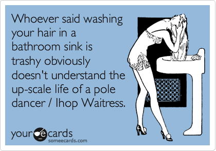 Whoever said washing
your hair in a
bathroom sink is
trashy obviously
doesn't understand the
up-scale life of a pole
dancer / Ihop Waitress.