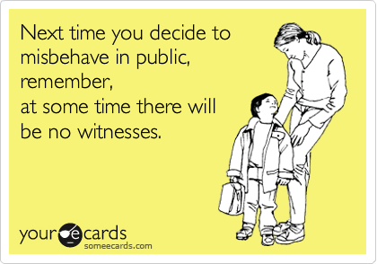 Next time you decide to
misbehave in public,
remember,
at some time there will
be no witnesses.