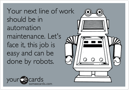 Your next line of work
should be in
automation
maintenance. Let's
face it, this job is
easy and can be
done by robots.