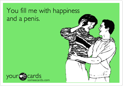 You fill me with happiness
and a penis.