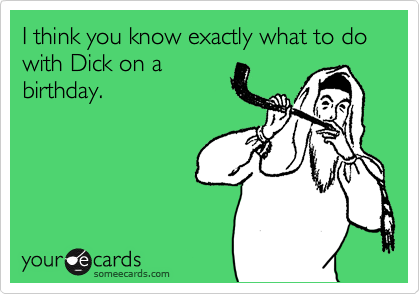 I think you know exactly what to do with Dick on a
birthday.