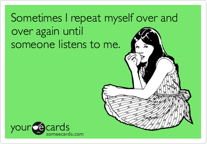 Sometimes I repeat myself over and over again until
someone listens to me.
