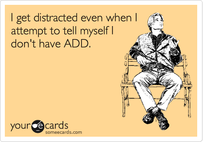 I get distracted even when I
attempt to tell myself I
don't have ADD.