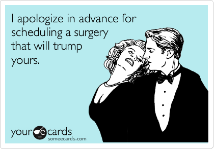 I apologize in advance for scheduling a surgery
that will trump
yours.