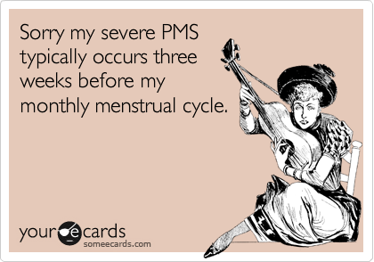 Sorry my severe PMS
typically occurs three
weeks before my
monthly menstrual cycle.