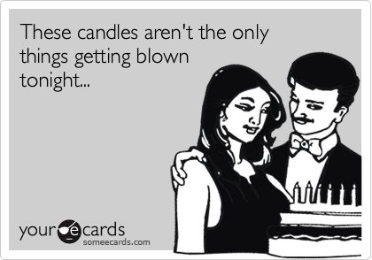 These candles aren't the only
things getting blown
tonight...