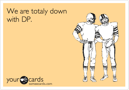We are totaly down
with DP. 