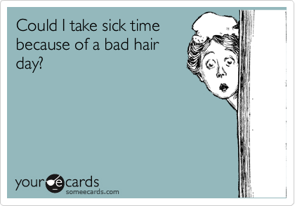 Could I take sick time
because of a bad hair
day?